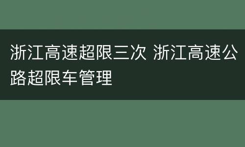 浙江高速超限三次 浙江高速公路超限车管理