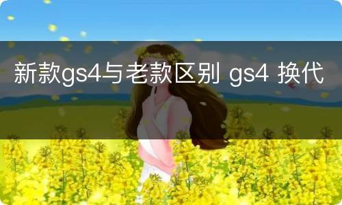 新款gs4与老款区别 gs4 换代