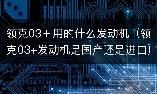 领克03＋用的什么发动机（领克03+发动机是国产还是进口）