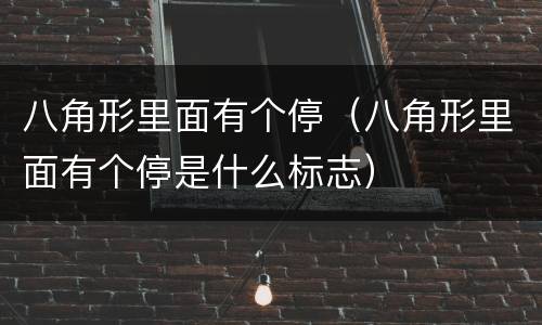 八角形里面有个停（八角形里面有个停是什么标志）