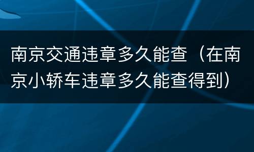 南京交通违章多久能查（在南京小轿车违章多久能查得到）