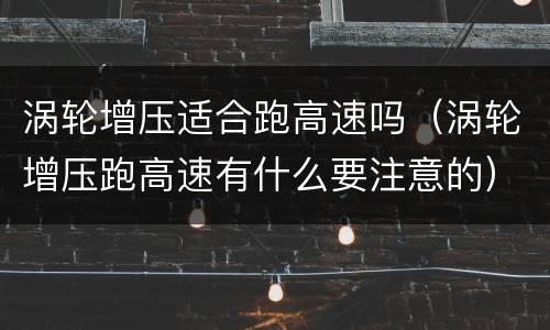 涡轮增压适合跑高速吗（涡轮增压跑高速有什么要注意的）