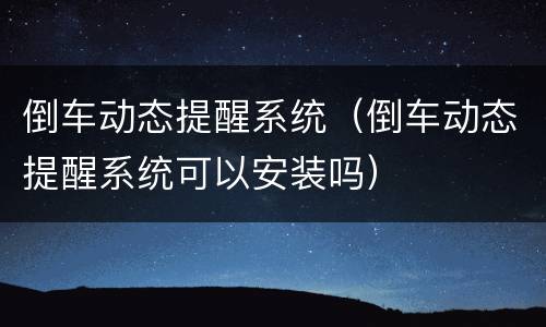 倒车动态提醒系统（倒车动态提醒系统可以安装吗）