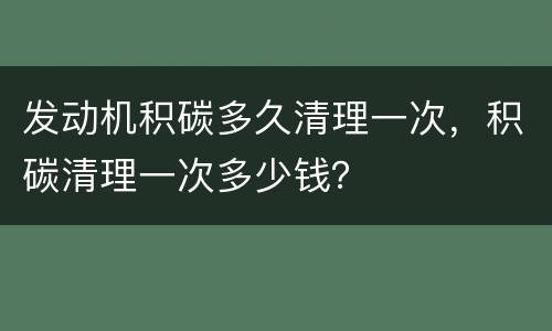 发动机积碳多久清理一次，积碳清理一次多少钱？
