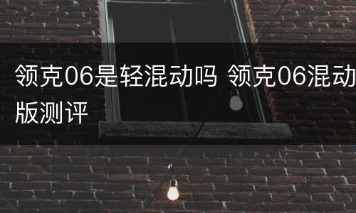 领克06是轻混动吗 领克06混动版测评