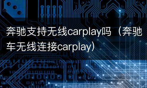 奔驰支持无线carplay吗（奔驰车无线连接carplay）
