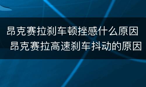 昂克赛拉刹车顿挫感什么原因 昂克赛拉高速刹车抖动的原因