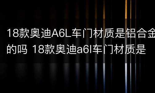 18款奥迪A6L车门材质是铝合金的吗 18款奥迪a6l车门材质是铝合金的吗