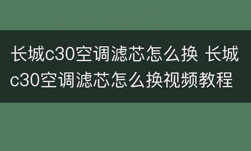 长城c30空调滤芯怎么换 长城c30空调滤芯怎么换视频教程