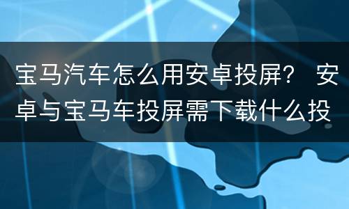 宝马汽车怎么用安卓投屏？ 安卓与宝马车投屏需下载什么投屏