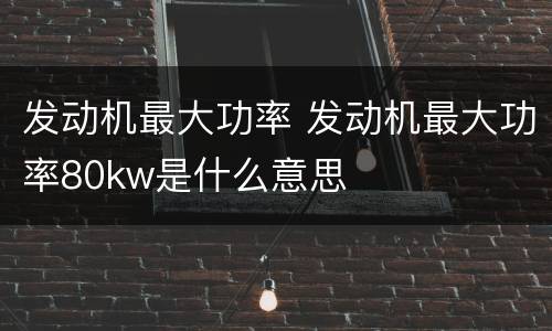 发动机最大功率 发动机最大功率80kw是什么意思