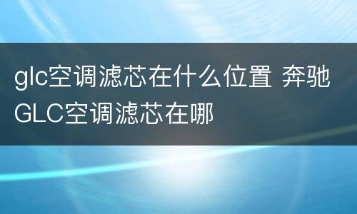 glc空调滤芯在什么位置 奔驰GLC空调滤芯在哪