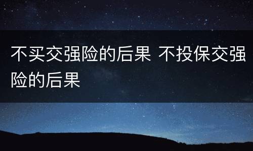 不买交强险的后果 不投保交强险的后果