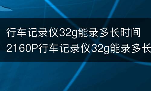 行车记录仪32g能录多长时间 2160P行车记录仪32g能录多长时间