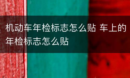 机动车年检标志怎么贴 车上的年检标志怎么贴