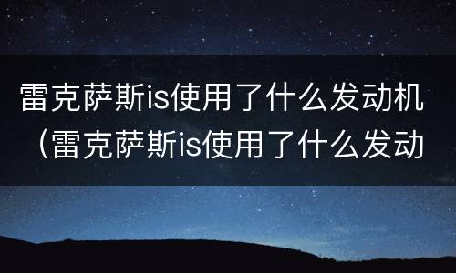 雷克萨斯is使用了什么发动机（雷克萨斯is使用了什么发动机）