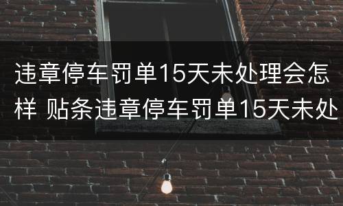 违章停车罚单15天未处理会怎样 贴条违章停车罚单15天未处理会怎样