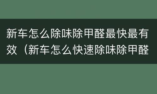 新车怎么除味除甲醛最快最有效（新车怎么快速除味除甲醛）