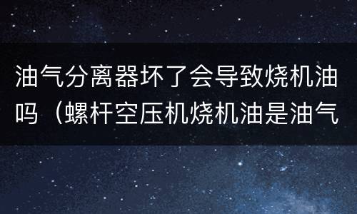 油气分离器坏了会导致烧机油吗（螺杆空压机烧机油是油气分离器坏了吗）
