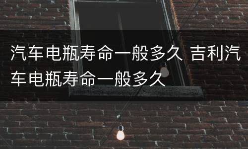 汽车电瓶寿命一般多久 吉利汽车电瓶寿命一般多久