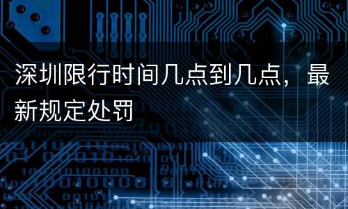 深圳限行时间几点到几点，最新规定处罚