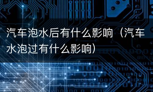 汽车泡水后有什么影响（汽车水泡过有什么影响）
