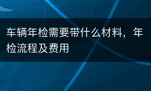 车辆年检需要带什么材料，年检流程及费用