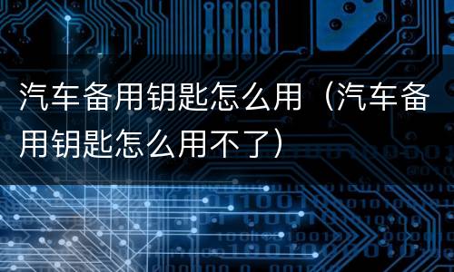 汽车备用钥匙怎么用（汽车备用钥匙怎么用不了）