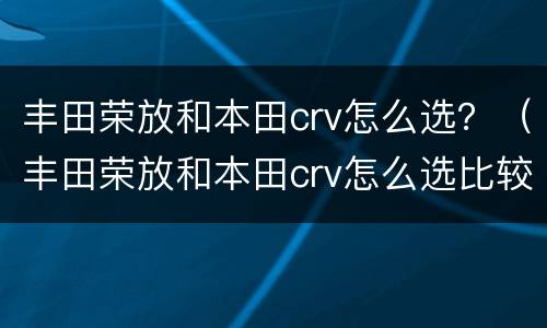 丰田荣放和本田crv怎么选？（丰田荣放和本田crv怎么选比较好）