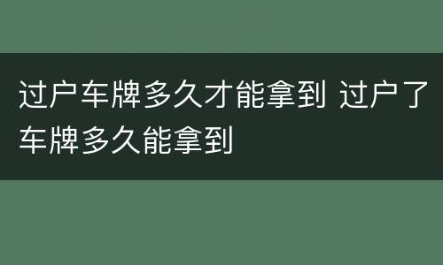 过户车牌多久才能拿到 过户了车牌多久能拿到