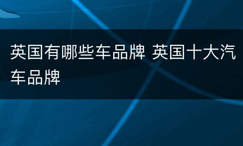英国有哪些车品牌 英国十大汽车品牌