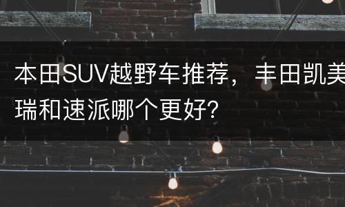 本田SUV越野车推荐，丰田凯美瑞和速派哪个更好？