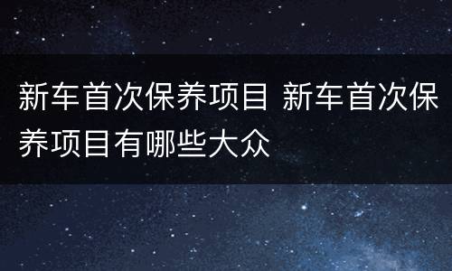新车首次保养项目 新车首次保养项目有哪些大众