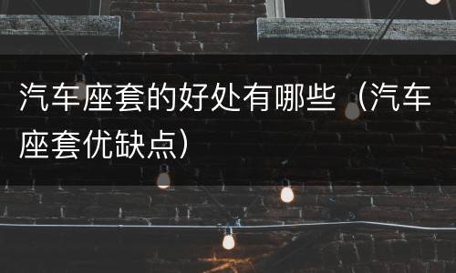 汽车座套的好处有哪些（汽车座套优缺点）