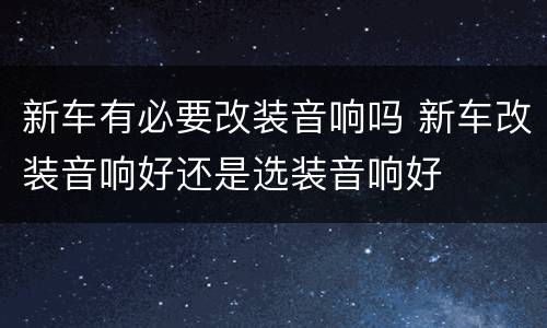 新车有必要改装音响吗 新车改装音响好还是选装音响好