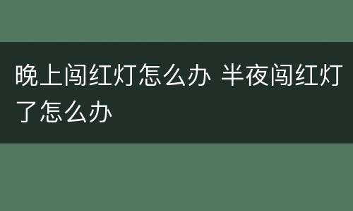 晚上闯红灯怎么办 半夜闯红灯了怎么办