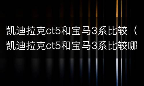 凯迪拉克ct5和宝马3系比较（凯迪拉克ct5和宝马3系比较哪个省油）