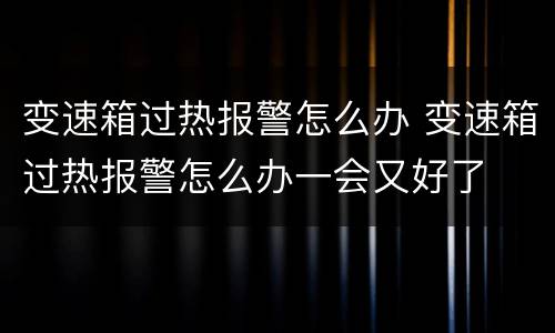 变速箱过热报警怎么办 变速箱过热报警怎么办一会又好了