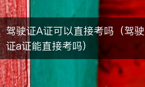 驾驶证A证可以直接考吗（驾驶证a证能直接考吗）
