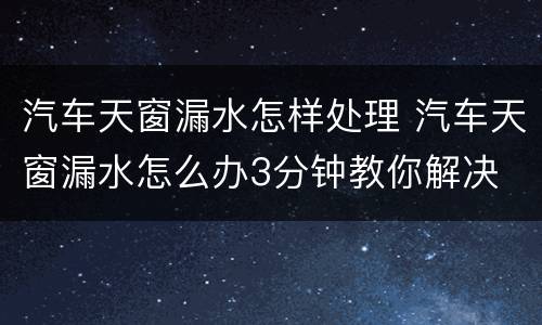 汽车天窗漏水怎样处理 汽车天窗漏水怎么办3分钟教你解决