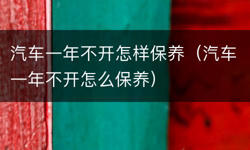 汽车一年不开怎样保养（汽车一年不开怎么保养）