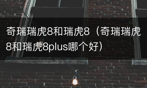 奇瑞瑞虎8和瑞虎8（奇瑞瑞虎8和瑞虎8plus哪个好）