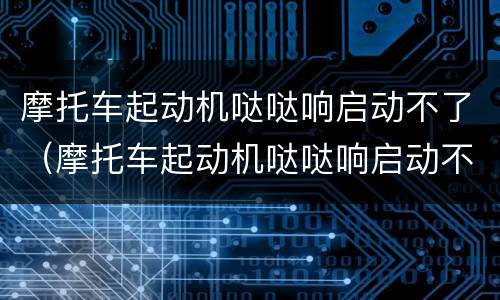 摩托车起动机哒哒响启动不了（摩托车起动机哒哒响启动不了,脚能踩着）