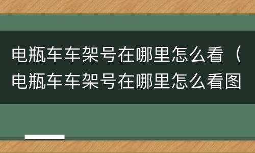 电瓶车车架号在哪里怎么看（电瓶车车架号在哪里怎么看图片）