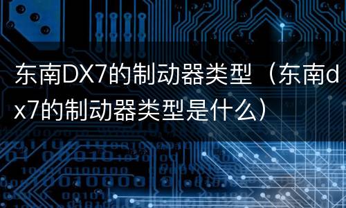 东南DX7的制动器类型（东南dx7的制动器类型是什么）