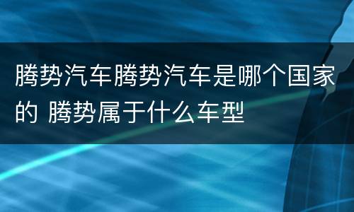 腾势汽车腾势汽车是哪个国家的 腾势属于什么车型