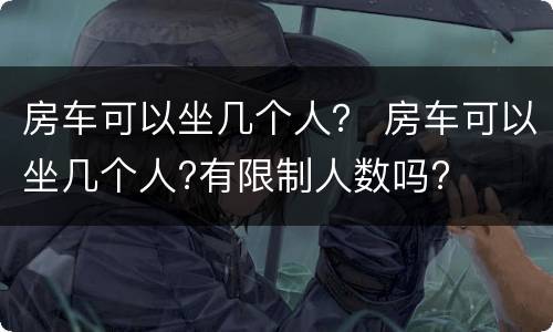 房车可以坐几个人？ 房车可以坐几个人?有限制人数吗?