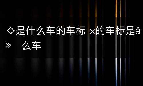 ◇是什么车的车标 ×的车标是什么车