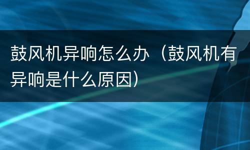 鼓风机异响怎么办（鼓风机有异响是什么原因）