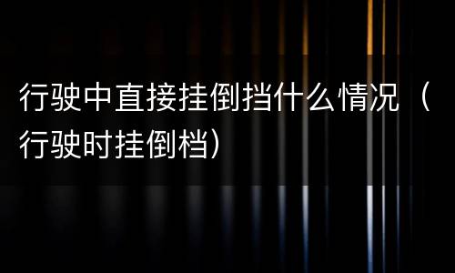 行驶中直接挂倒挡什么情况（行驶时挂倒档）